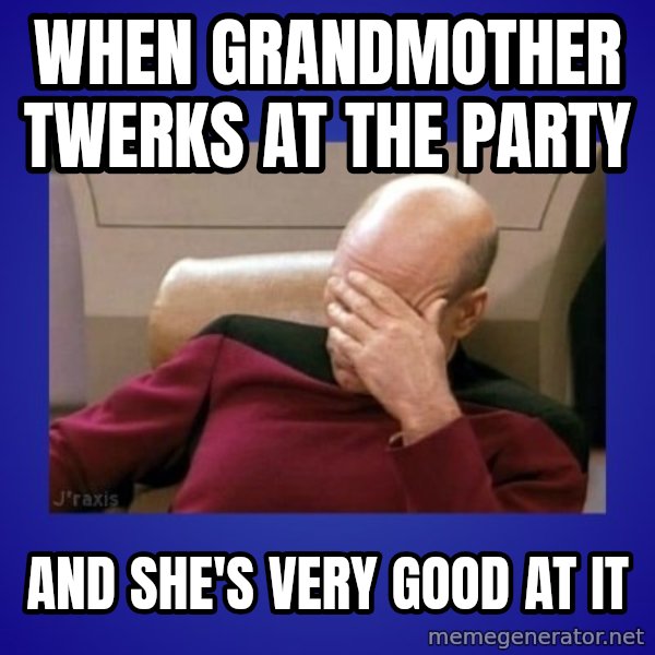 Picard facepalm  meme: when grandmother twerks at the party / and she's very good at it