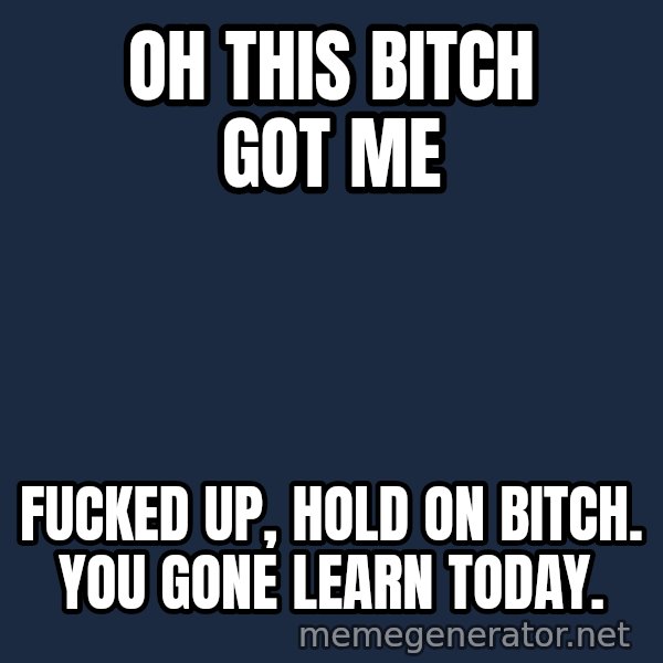 Oj Simpson meme: oh this bitch got me / fucked up, hold on bitch. you gone learn today.