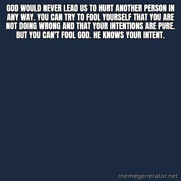 Blank Black meme: God would never lead us to hurt another person in any way. You can try to fool yourself that you are not doing wrong and that your intentions are pure. But you can't fool God. He knows your intent.