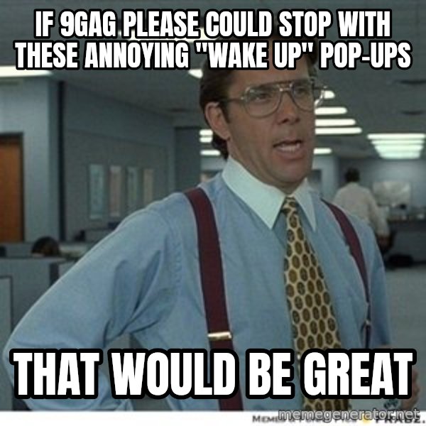 That would be great meme: if 9gag please could stop with these annoying "wake up" pop-ups / that would be great
