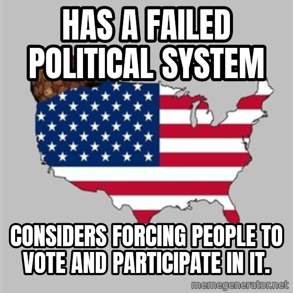 Scumbag America2 meme: has a failed political system / considers forcing people to vote and participate in it.