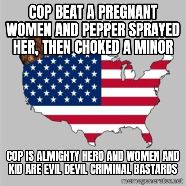 Scumbag America2 meme: cop beat a pregnant women and pepper sprayed her, then choked a minor / cop is almighty hero and women and kid are evil devil criminal bastards