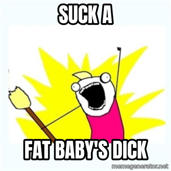 All the things meme: Suck a / Fat baby's dick