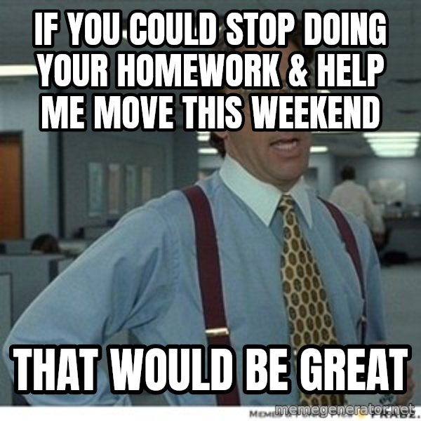 That would be great meme: If you could stop doing your homework & help me move this weekend / That would be great