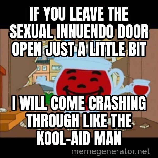 kool aid man  meme: IF YOU LEAVE THE SEXUAL INNUENDO DOOR OPEN JUST A LITTLE BIT / I WILL COME CRASHING THROUGH LIKE THE KOOL-AID MAN