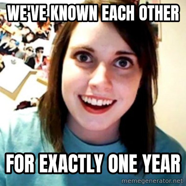 Overly Obsessed Girlfriend meme: We've known each other / for exactly one year