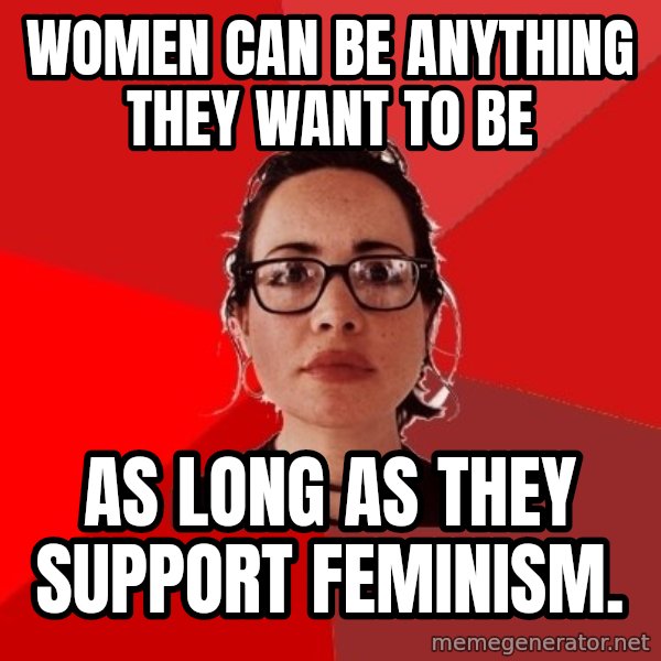 Liberal Douche Garofalo meme: Women can be anything they want to be / As long as they support feminism.
