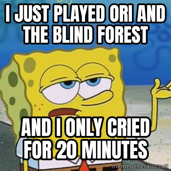 I'll have you know Spongebob meme: I just played Ori and the Blind forest / and i only cried for 20 minutes