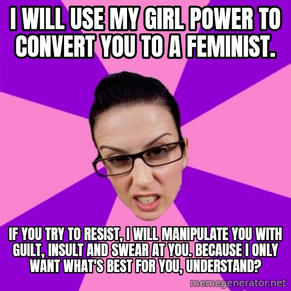 Privilege Denying Feminist meme: I will use my girl power to convert you to a feminist. / If you try to resist, i will manipulate you with guilt, insult and swear at you. Because i only want what's best for you, understand?