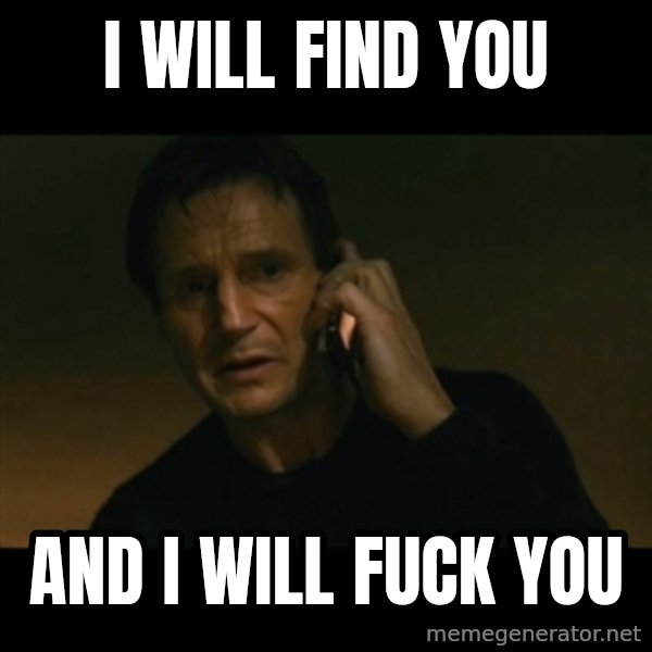 liam neeson taken meme: I will find you / And I will fuck you