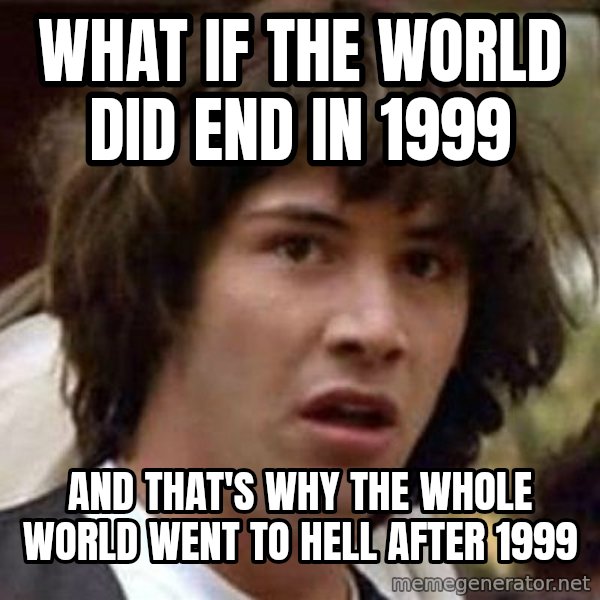 Conspiracy Keanu meme: what if the world did end in 1999 / and that's why the whole world went to hell after 1999