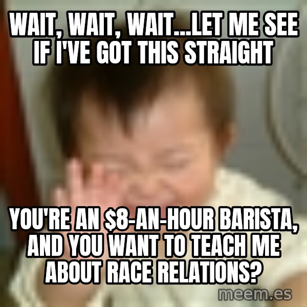 Laughing Asian Baby meme: Wait, wait, wait...let me see if I've got this straight / You're an $8-an-hour barista, and you want to teach me about race relations?