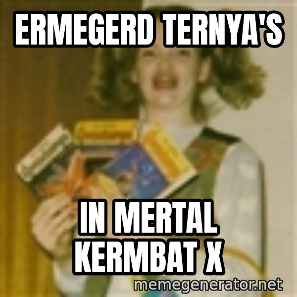 Ermegerd Girl meme: ERMEGERD TERNYA'S / IN MERTAL KERMBAT X