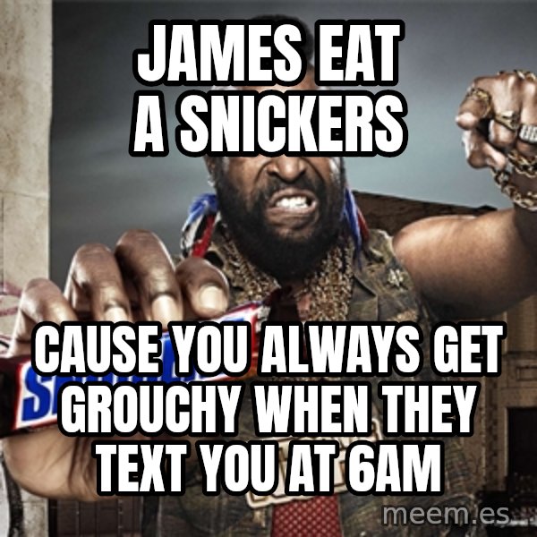 Mr T Snickers meme: James eat a Snickers / Cause you always get grouchy when they text you at 6am