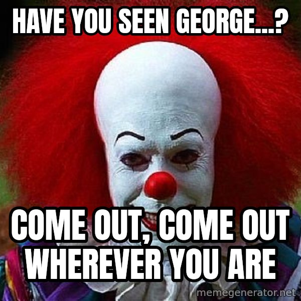 Pennywise the Clown meme: Have you seen George...? / Come out, come out wherever you are
