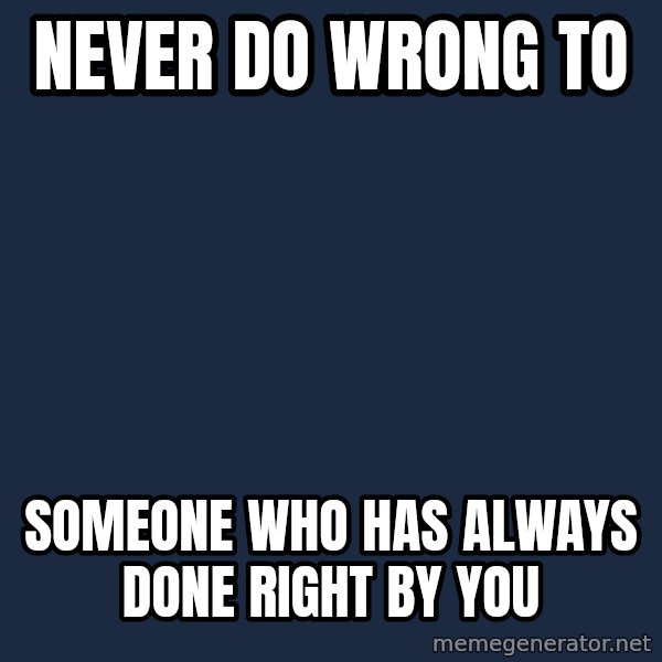 Blank Black meme: NEVER DO WRONG TO / SOMEONE WHO HAS ALWAYS DONE RIGHT BY YOU