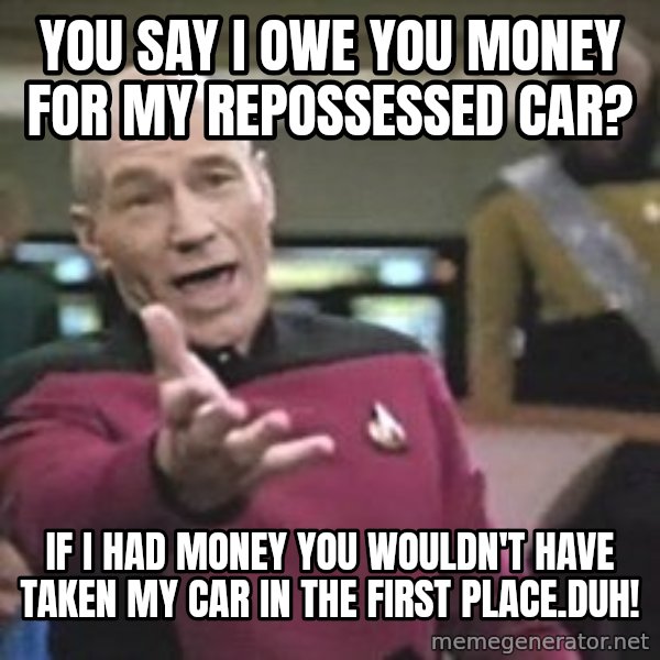 Captain Picard meme: You say I owe you money for my repossessed car? / if i had money you wouldn't have taken my car in the first place.duh!