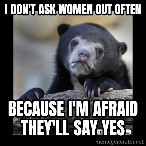 sad bear meme: I don't ask women out often / because I'm afraid they'll say yes