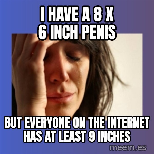 woman crying meme: I HAVE A 8 X 6 INCH PENIS / BUT EVERYONE ON THE INTERNET HAS AT LEAST 9 INCHES