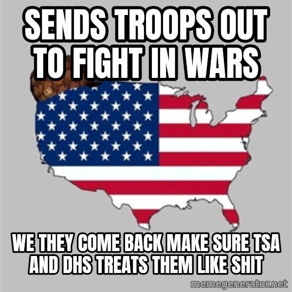 Scumbag America2 meme: sends troops out to fight in wars / we they come back make sure tsa and dhs treats them like shit