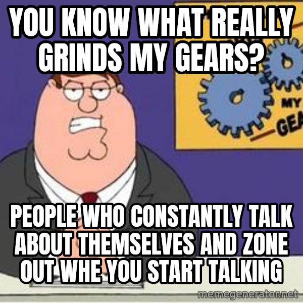 Grinds My Gears Peter Griffin meme: You know what really grinds my gears? / People who constantly talk about themselves and zone out whe you start talking