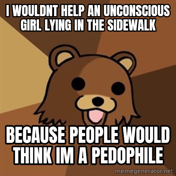 Pedobear meme: I wouldnt help an unconscious girl lying in the sidewalk / because people would think im a pedophile