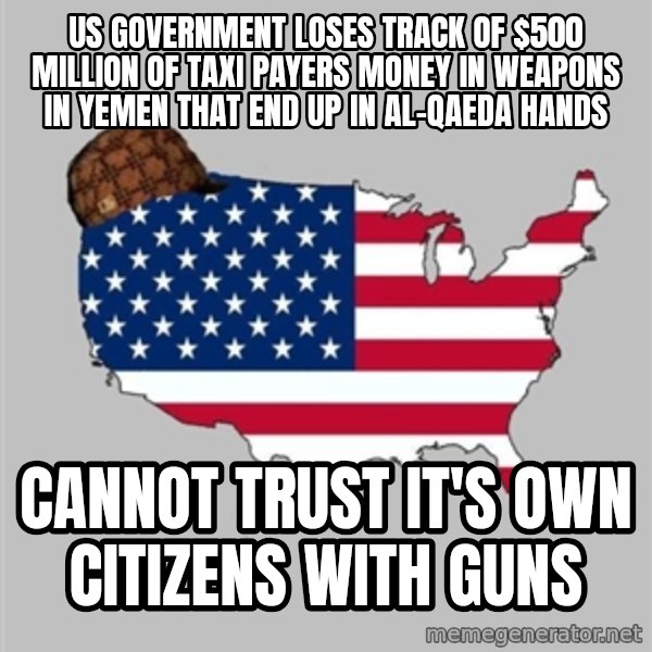 Scumbag America2 meme: us government loses track of $500 million of taxi payers money in weapons in Yemen that end up in Al-Qaeda hands / cannot trust it's own citizens with guns