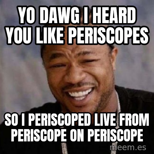 xzibit-yo-dawg meme: yo dawg i heard you like periscopes / so i periscoped live from periscope on periscope
