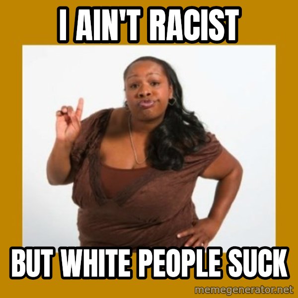 Angry Black Woman meme: i ain't racist / but white people suck