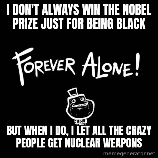 The Most Interesting Man In The World meme: i don't always win the nobel prize just for being black / but when i do, i let all the crazy people get nuclear weapons