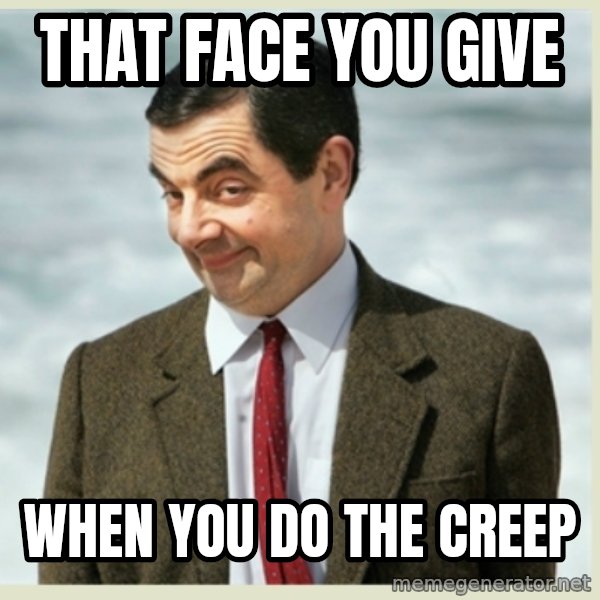 MR bean meme: That Face You Give / When You Do The Creep