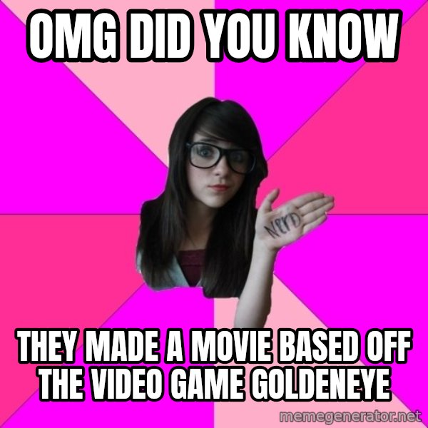 Idiot Nerd Girl meme: omg did you know / they made a movie based off the video game goldeneye
