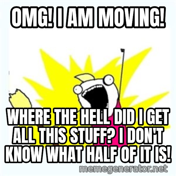All the things meme: OMG! I am moving! / Where the hell did I get all this stuff? I don't know what half of it is!