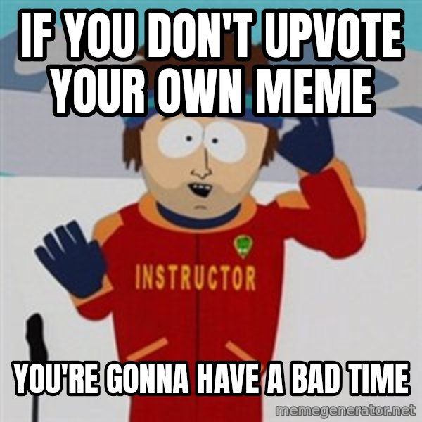 SouthPark Bad Time meme meme: if you don't upvote your own meme / you're gonna have a bad time