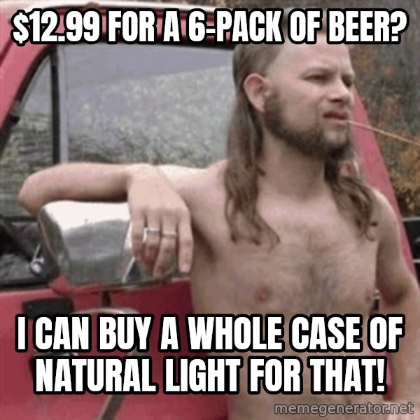 Almost Politically Correct Redneck meme: $12.99 for a 6-pack of beer? / I can buy a whole case of natural light for that!