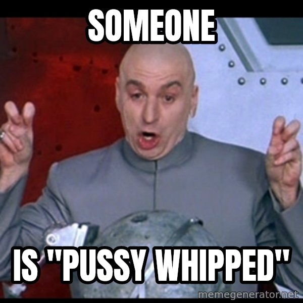 Dr. Evil Air Quotes meme: someone / is "pussy whipped"