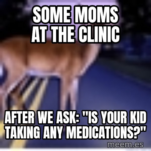 Deer In Headlights meme: Some moms at the clinic / after we ask: "is your kid taking any medications?"