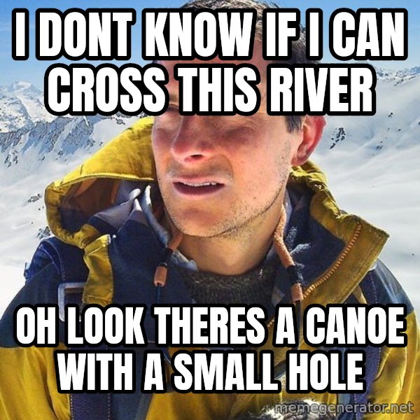 Bear Grylls meme: I dont know if I can cross this river / Oh look theres a canoe with a small hole
