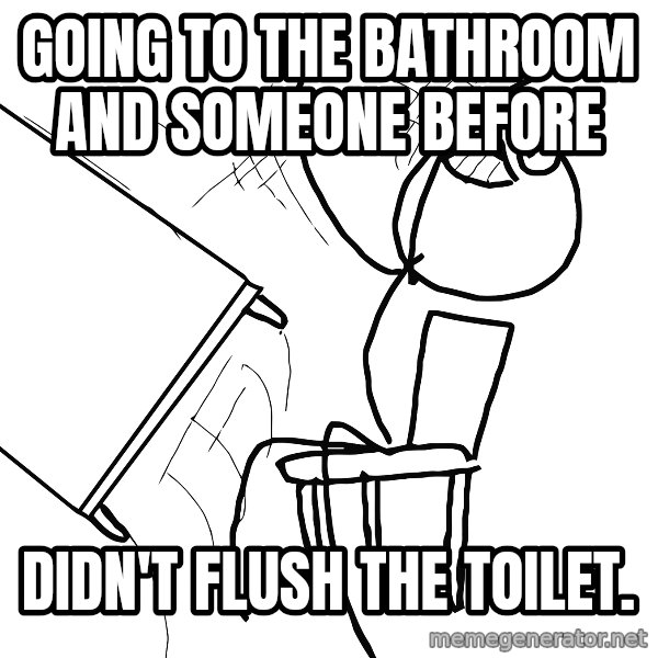 Desk Flip Rage Guy meme: Going to the bathroom and someone before / didn't flush the toilet.