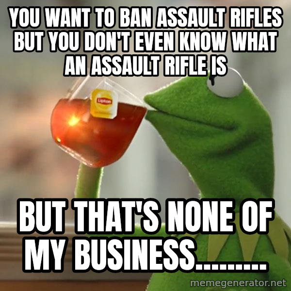 Kermit The Frog Drinking Tea meme: You want to ban assault rifles but you don't even know what an assault rifle is / But that's none of my business.........