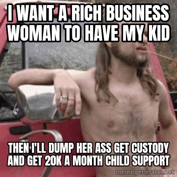 Almost Politically Correct Redneck meme: i want a rich business woman to have my kid / then i'll dump her ass get custody and get 20k a month child support