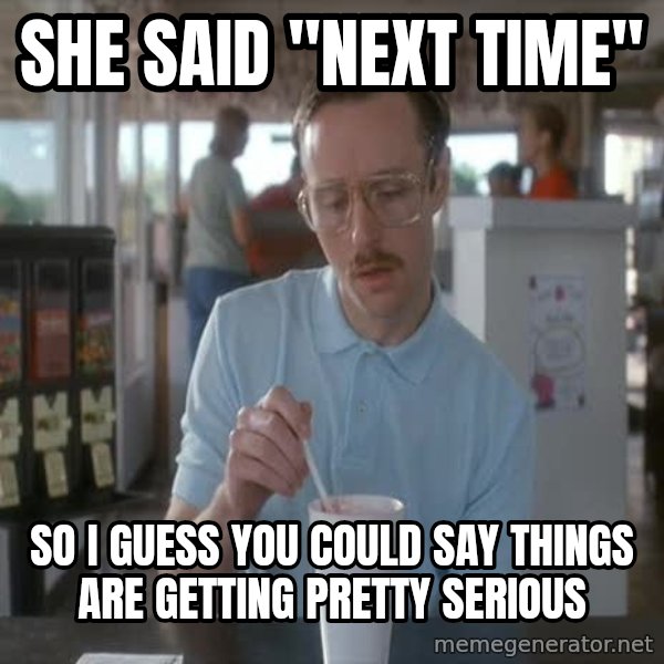 so i guess you could say things are getting pretty serious meme: she said "next time" / so i guess you could say things are getting pretty serious