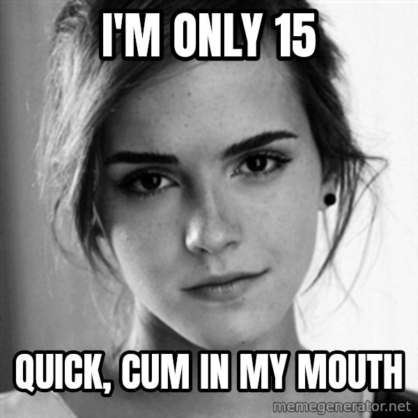 Emma watson I want you meme: I'm only 15 / quick, cum in my mouth