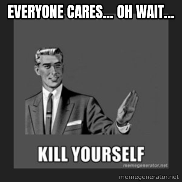kill yourself guy meme: Everyone cares... OH wait...