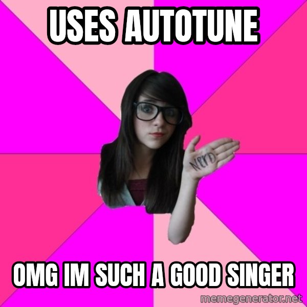 Idiot Nerd Girl meme: uses autotune / OMG im such a good singer
