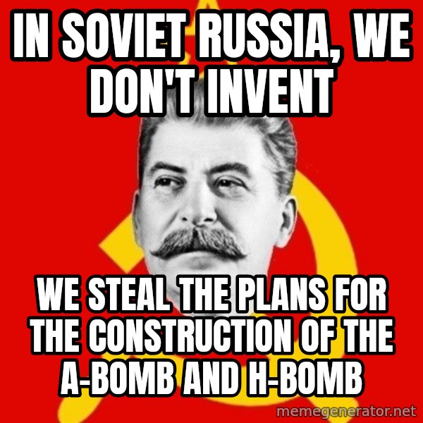 Stalin Says meme: in soviet russia, we don't invent / we steal the plans for the construction of the a-bomb and h-bomb