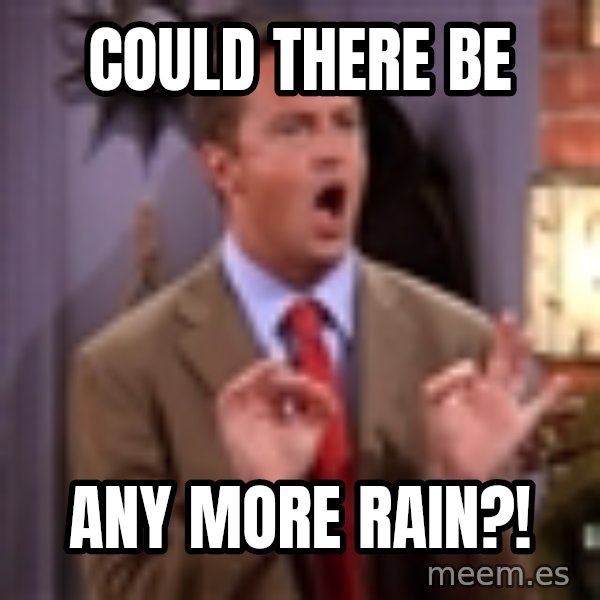 Chandler Bing Could I Be meme: Could there be / any more rain?!