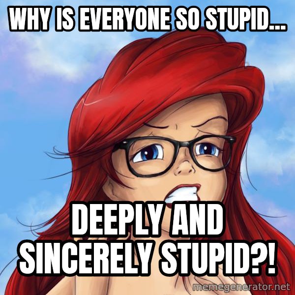 Hipster Ariel meme: why is everyone so Stupid... / Deeply and sincerely stupid?!