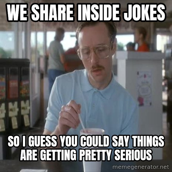 so i guess you could say things are getting pretty serious meme: we share inside jokes / so i guess you could say things are getting pretty serious