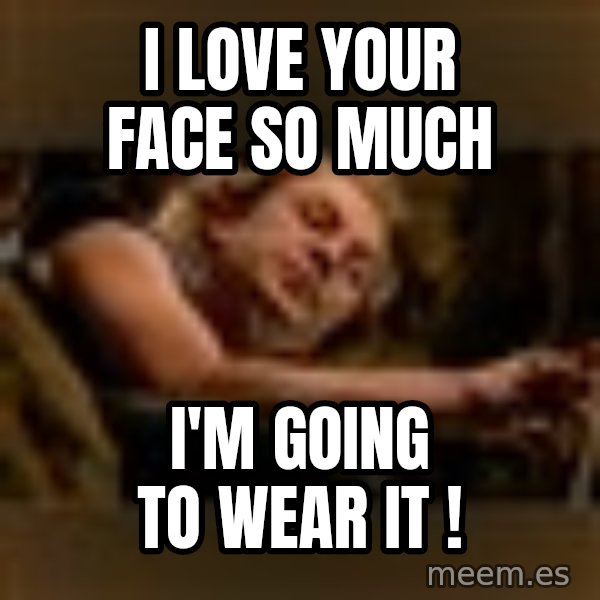 Buffalo Bill - Silence of the Lambs - meme: I love your face so much / I'm going to wear it !